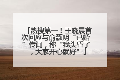 热搜第一！王晓晨首次回应与俞灏明“已婚”传闻，称“我头昏了，大家开心就好”