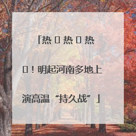 热 ҈ 热 ҈ 热 ҈！明起河南多地上演高温“持久战”