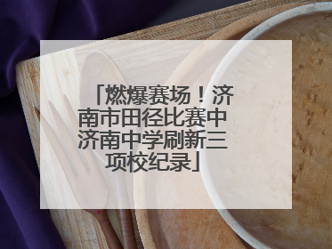 燃爆赛场！济南市田径比赛中济南中学刷新三项校纪录