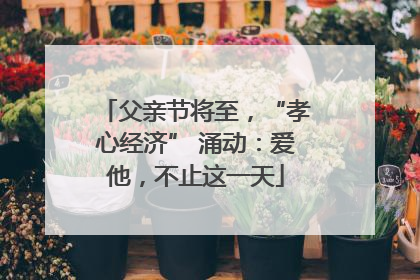 父亲节将至，“孝心经济” 涌动：爱他，不止这一天