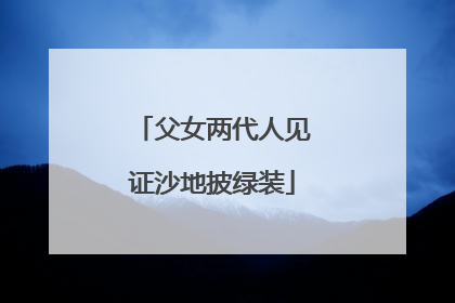 父女两代人见证沙地披绿装