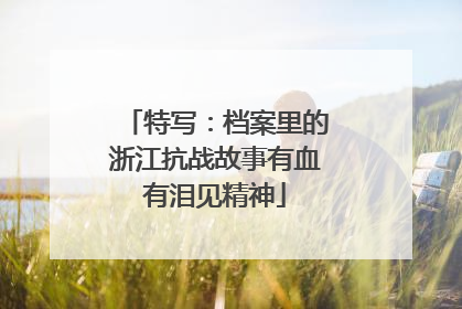 特写：档案里的浙江抗战故事有血有泪见精神