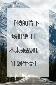 特朗普下场推销 日本未来战机计划生变
