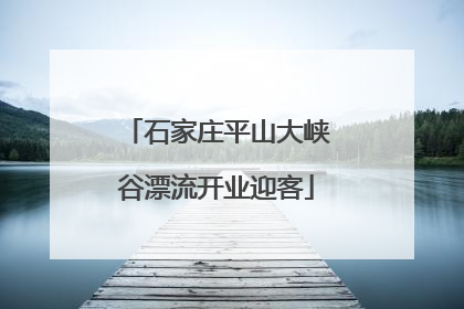 石家庄平山大峡谷漂流开业迎客