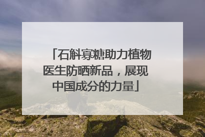 石斛寡糖助力植物医生防晒新品，展现中国成分的力量