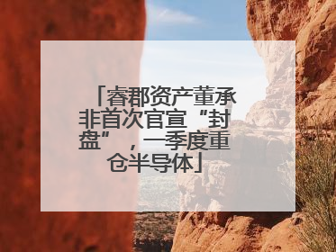 睿郡资产董承非首次官宣“封盘”，一季度重仓半导体