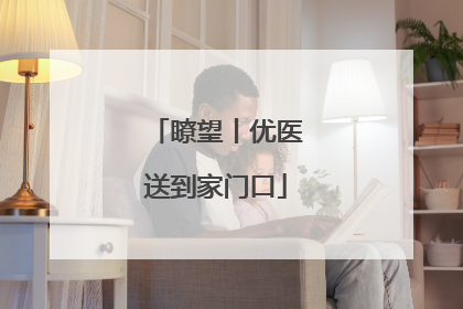 瞭望丨优医送到家门口