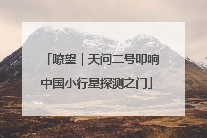 瞭望｜天问二号叩响中国小行星探测之门