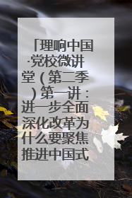 理响中国·党校微讲堂（第二季）第一讲：进一步全面深化改革为什么要聚焦推进中国式现代化