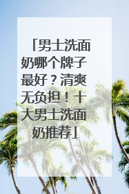 男士洗面奶哪个牌子最好？清爽无负担！十大男士洗面奶推荐
