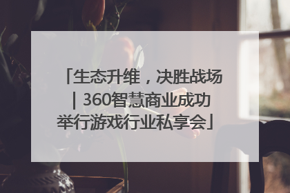 生态升维，决胜战场｜360智慧商业成功举行游戏行业私享会
