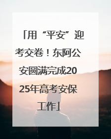 用“平安”迎考交卷！东阿公安圆满完成2025年高考安保工作