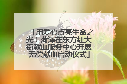 用爱心点亮生命之光！菏泽在东方红大街献血服务中心开展无偿献血启动仪式