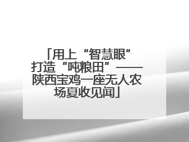 用上“智慧眼” 打造“吨粮田”——陕西宝鸡一座无人农场夏收见闻