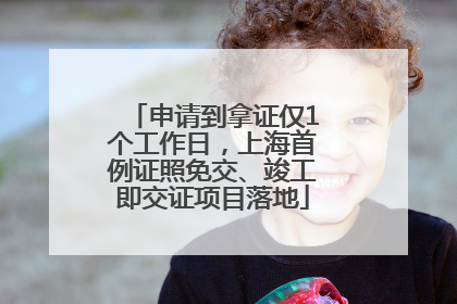 申请到拿证仅1个工作日，上海首例证照免交、竣工即交证项目落地