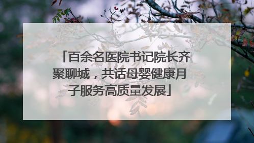 百余名医院书记院长齐聚聊城，共话母婴健康月子服务高质量发展