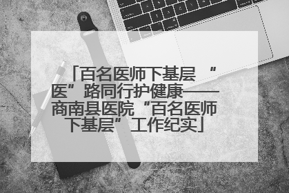 百名医师下基层 “医”路同行护健康——商南县医院“百名医师下基层”工作纪实