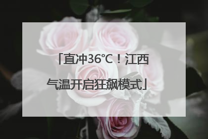 直冲36℃！江西气温开启狂飙模式