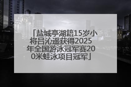 盐城亭湖籍15岁小将吕沁遥获得2025年全国游泳冠军赛200米蛙泳项目冠军