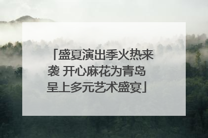 盛夏演出季火热来袭 开心麻花为青岛呈上多元艺术盛宴
