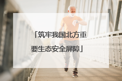 筑牢我国北方重要生态安全屏障
