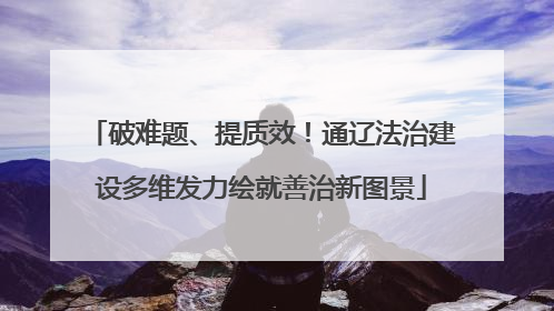 破难题、提质效！通辽法治建设多维发力绘就善治新图景