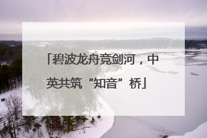 碧波龙舟竞剑河，中英共筑“知音”桥