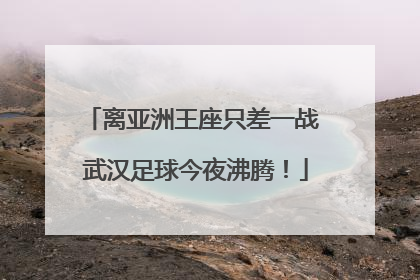 离亚洲王座只差一战 武汉足球今夜沸腾！