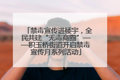 禁毒宣传进楼宇，全民共建“无毒商圈”——积玉桥街道开启禁毒宣传月系列活动