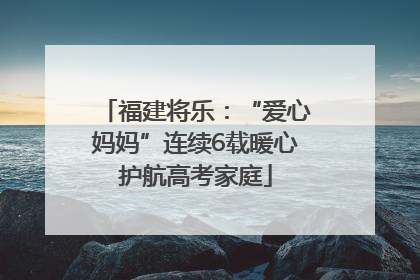 福建将乐：“爱心妈妈”连续6载暖心护航高考家庭