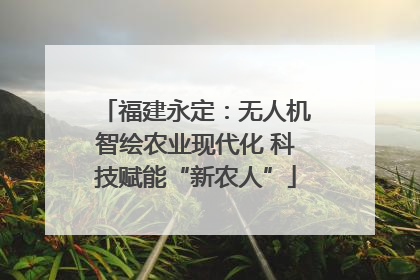 福建永定：无人机智绘农业现代化 科技赋能“新农人”