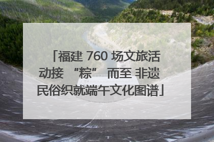 福建 760 场文旅活动接 “粽” 而至 非遗民俗织就端午文化图谱