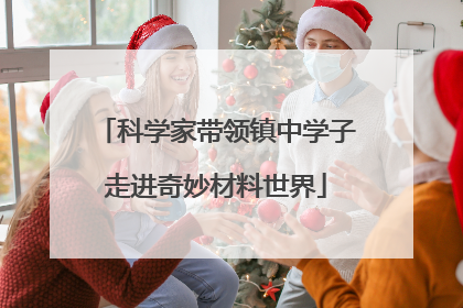 科学家带领镇中学子走进奇妙材料世界