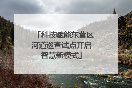 科技赋能东营区河道巡查试点开启智慧新模式