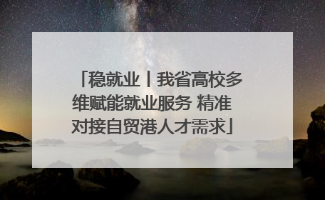 稳就业丨我省高校多维赋能就业服务 精准对接自贸港人才需求