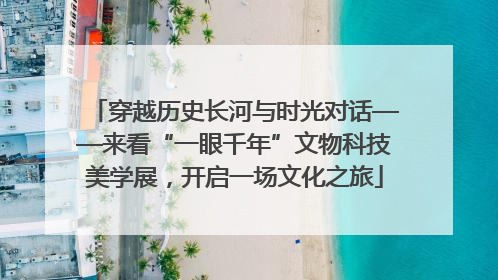 穿越历史长河与时光对话——来看“一眼千年”文物科技美学展，开启一场文化之旅