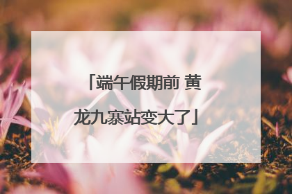 端午假期前 黄龙九寨站变大了