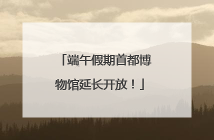 端午假期首都博物馆延长开放！
