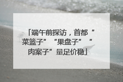 端午前探访，首都“菜篮子”“果盘子”“肉案子”量足价稳