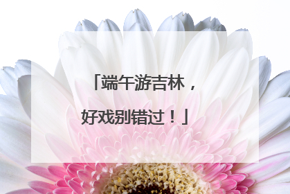端午游吉林，好戏别错过！