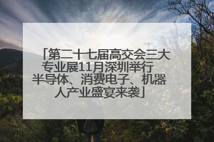 第二十七届高交会三大专业展11月深圳举行 半导体、消费电子、机器人产业盛宴来袭
