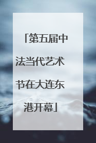 第五届中法当代艺术节在大连东港开幕