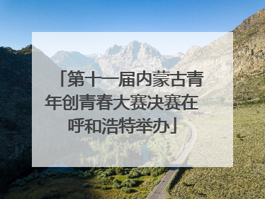 第十一届内蒙古青年创青春大赛决赛在呼和浩特举办