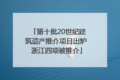 第十批20世纪建筑遗产推介项目出炉 浙江四项被推介