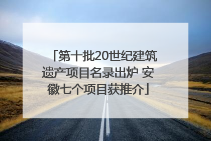 第十批20世纪建筑遗产项目名录出炉 安徽七个项目获推介
