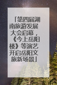 第四届湖南旅游发展大会启幕，《今上岳阳楼》等演艺开启岳阳文旅新场景