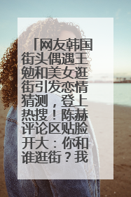 网友韩国街头偶遇王勉和美女逛街引发恋情猜测，登上热搜！陈赫评论区贴脸开大：你和谁逛街？我也想知道