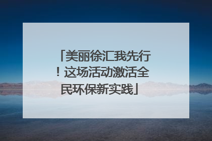 美丽徐汇我先行！这场活动激活全民环保新实践