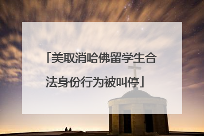 美取消哈佛留学生合法身份行为被叫停