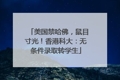 美国禁哈佛，鼠目寸光！香港科大：无条件录取转学生